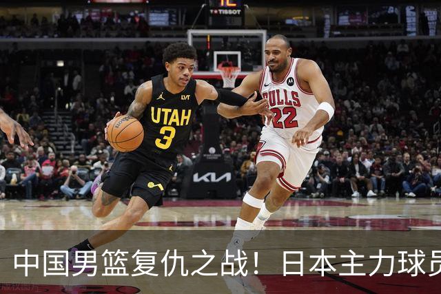 中国男篮复仇之战！日本主力球员都不在，做好防守凿内线